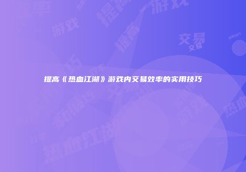 提高《热血江湖》游戏内交易效率的实用技巧