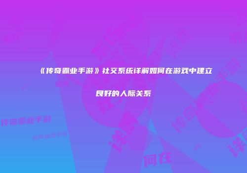 《传奇霸业手游》社交系统详解如何在游戏中建立良好的人际关系