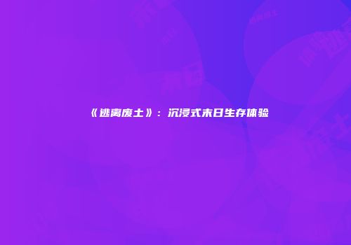 《逃离废土》：沉浸式末日生存体验