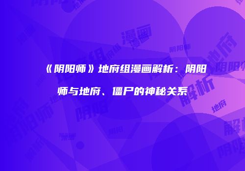 《阴阳师》地府组漫画解析：阴阳师与地府、僵尸的神秘关系