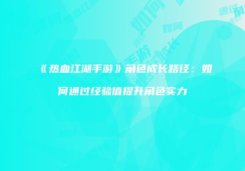 《热血江湖手游》角色成长路径：如何通过经验值提升角色实力