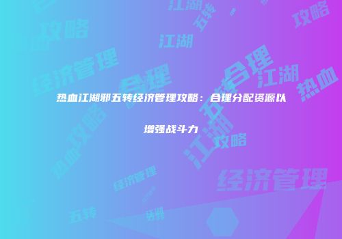 热血江湖邪五转经济管理攻略：合理分配资源以增强战斗力