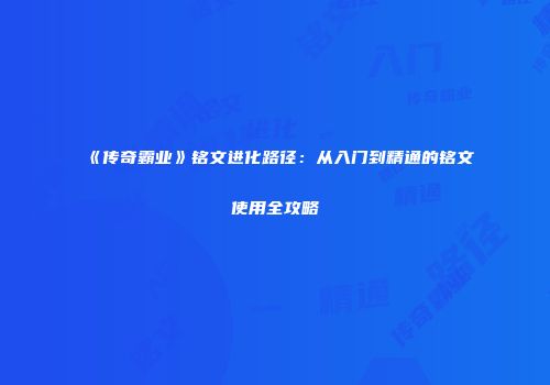 《传奇霸业》铭文进化路径：从入门到精通的铭文使用全攻略
