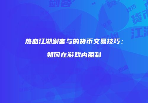 热血江湖剑客与的货币交易技巧：如何在游戏内盈利