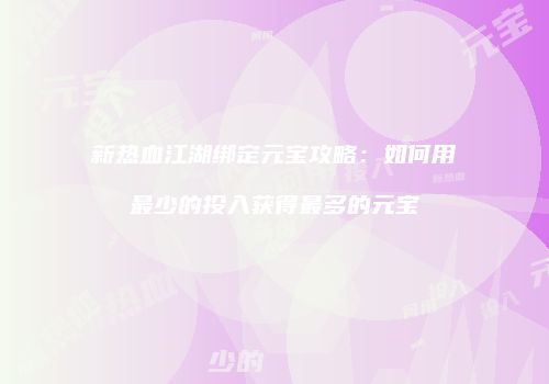 新热血江湖绑定元宝攻略：如何用最少的投入获得最多的元宝