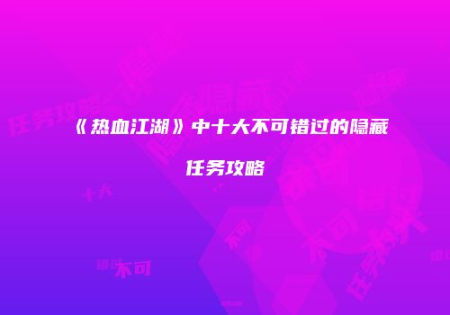 《热血江湖》中十大不可错过的隐藏任务攻略