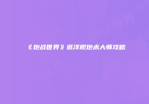 《炮战世界》巡洋舰炮术大师攻略