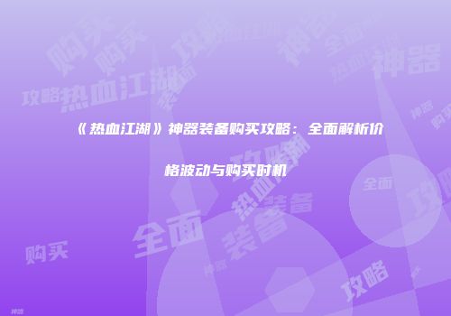《热血江湖》神器装备购买攻略：全面解析价格波动与购买时机