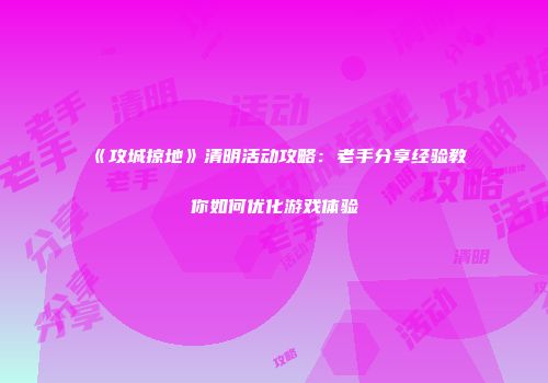 《攻城掠地》清明活动攻略：老手分享经验教你如何优化游戏体验