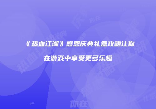 《热血江湖》感恩庆典礼盒攻略让你在游戏中享受更多乐趣