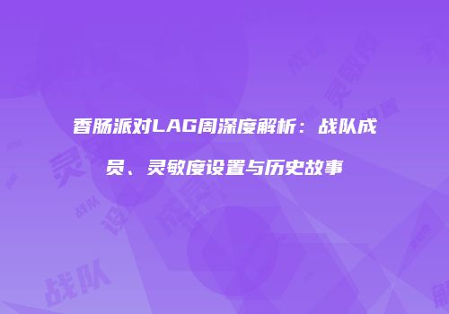 香肠派对LAG周深度解析：战队成员、灵敏度设置与历史故事