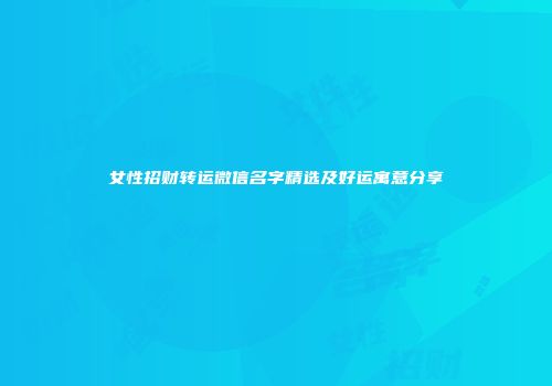 女性招财转运微信名字精选及好运寓意分享