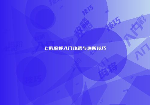 七彩麻将入门攻略与进阶技巧