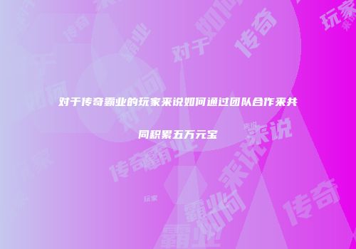 对于传奇霸业的玩家来说如何通过团队合作来共同积累五万元宝