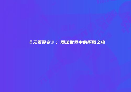 《元素裂变》：魔法世界中的探险之旅