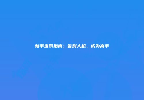 新手进阶指南：告别人机，成为高手