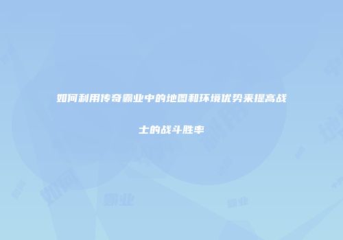如何利用传奇霸业中的地图和环境优势来提高战士的战斗胜率