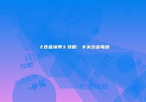 《苍蓝境界》攻略：卡关少走弯路