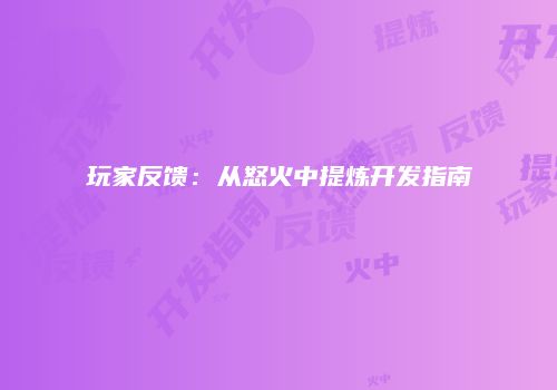 玩家反馈：从怒火中提炼开发指南