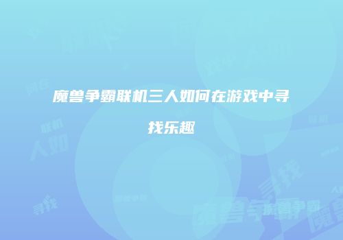 魔兽争霸联机三人如何在游戏中寻找乐趣