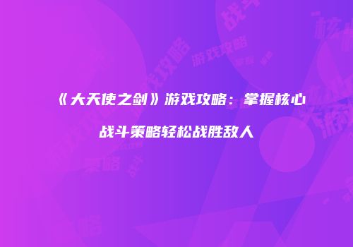 《大天使之剑》游戏攻略：掌握核心战斗策略轻松战胜敌人