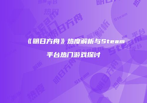 《明日方舟》热度解析与Steam平台热门游戏探讨