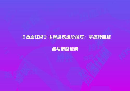 《热血江湖》卡牌游戏进阶技巧：掌握牌面组合与策略运用