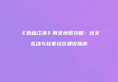 《热血江湖》舞女地图攻略：社交互动与玩家社区建设指南