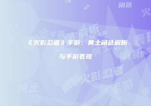 《火影忍者》手游：黄土角色解析与手游表现