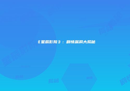 《星辰影院》：剧情漏洞大揭秘