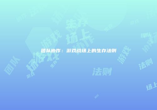 团队协作：游戏战场上的生存法则