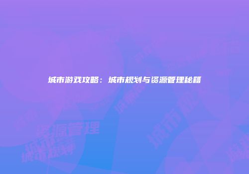 城市游戏攻略：城市规划与资源管理秘籍