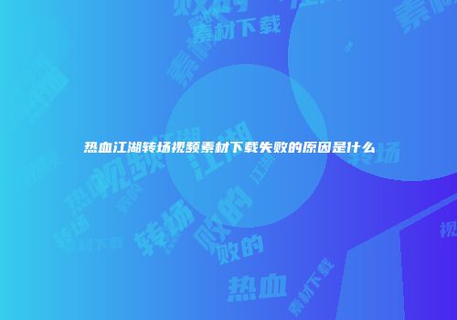 热血江湖转场视频素材下载失败的原因是什么