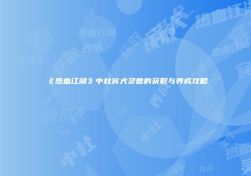 《热血江湖》中杜宾犬灵兽的获取与养成攻略