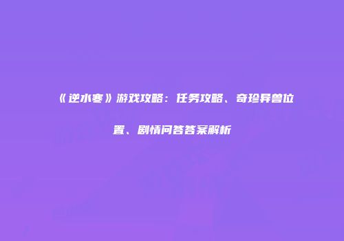 《逆水寒》游戏攻略：任务攻略、奇珍异兽位置、剧情问答答案解析