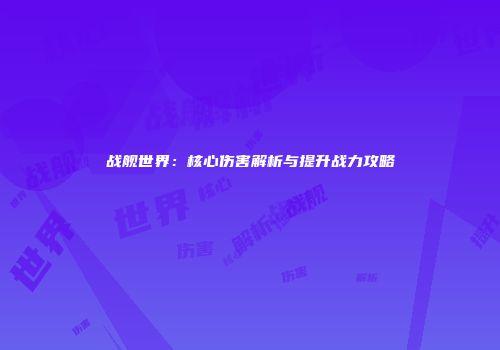 战舰世界：核心伤害解析与提升战力攻略