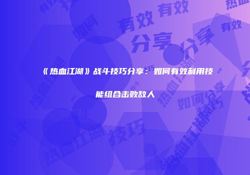 《热血江湖》战斗技巧分享：如何有效利用技能组合击败敌人
