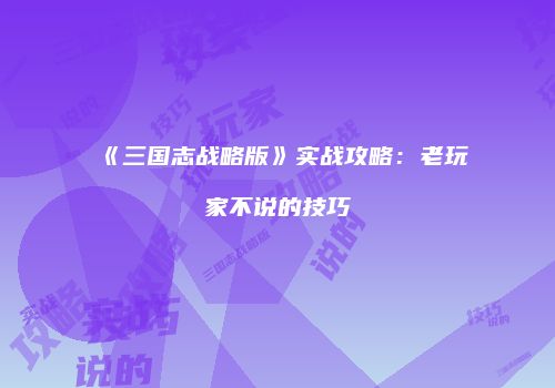 《三国志战略版》实战攻略：老玩家不说的技巧