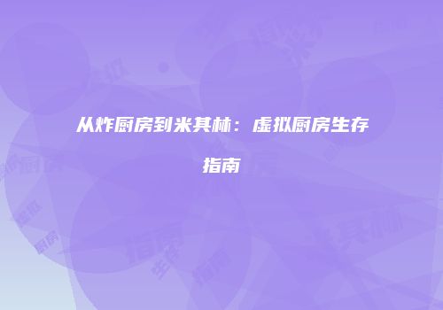 从炸厨房到米其林：虚拟厨房生存指南