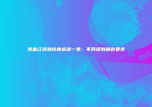 热血江湖熟练度标准一览：不同级别角色要求