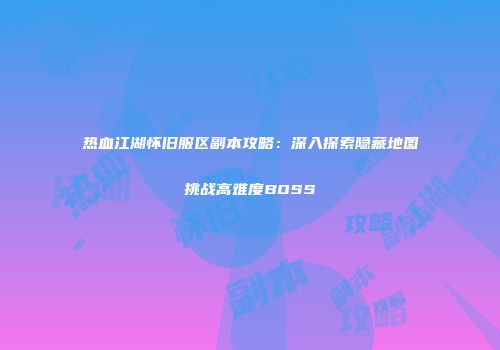 热血江湖怀旧服区副本攻略：深入探索隐藏地图挑战高难度BOSS
