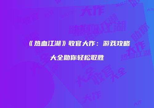 《热血江湖》收官大作：游戏攻略大全助你轻松取胜