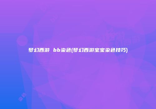 梦幻西游 bb染色(梦幻西游宝宝染色技巧)