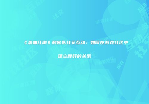 《热血江湖》刺客队社交互动：如何在游戏社区中建立良好的关系