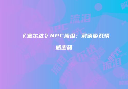《塞尔达》NPC流泪：解锁游戏情感密码