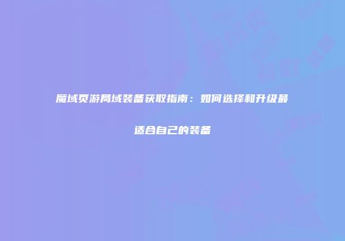 魔域页游局域装备获取指南：如何选择和升级最适合自己的装备