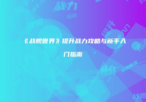 《战舰世界》提升战力攻略与新手入门指南
