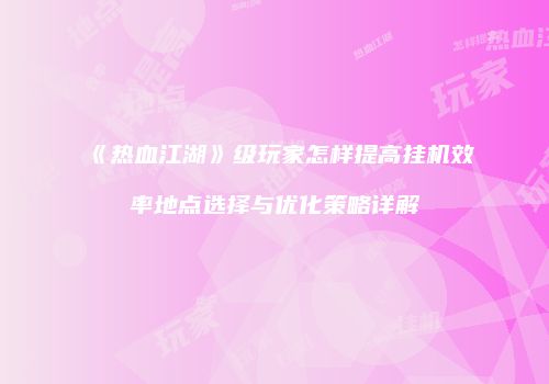 《热血江湖》级玩家怎样提高挂机效率地点选择与优化策略详解