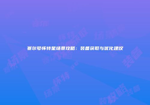 赛尔号怀特星场景攻略：装备获取与优化建议
