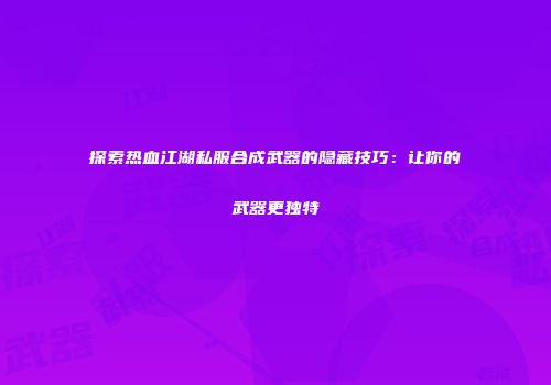 探索热血江湖私服合成武器的隐藏技巧：让你的武器更独特